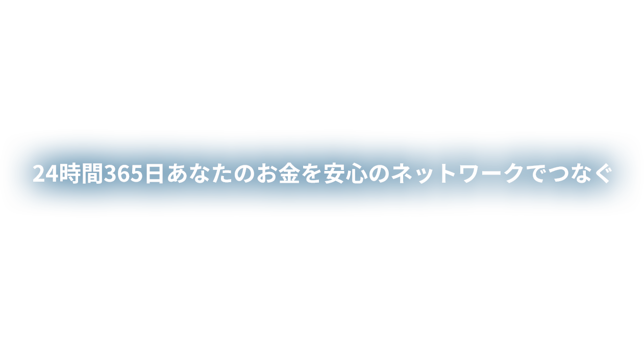 24時間365日あなたのお金を安心のネットワークでつなぐ